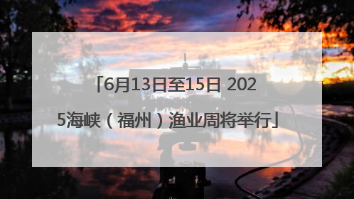 6月13日至15日 2025海峡（福州）渔业周将举行